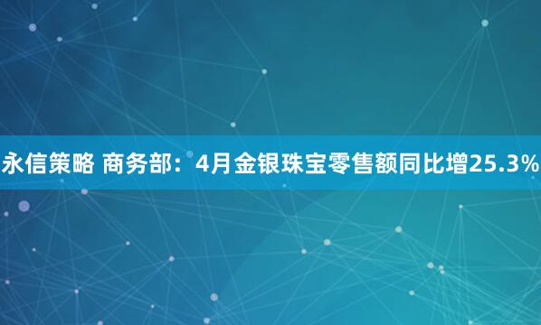 永信策略 商务部：4月金银珠宝零售额同比增25.3%