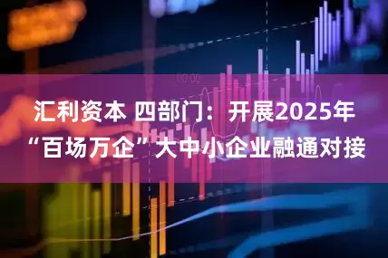 汇利资本 四部门：开展2025年“百场万企”大中小企业融通对接