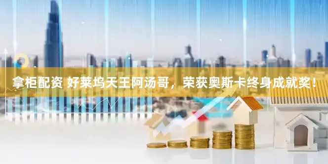 拿柜配资 好莱坞天王阿汤哥，荣获奥斯卡终身成就奖！