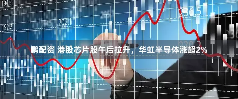 鹏配资 港股芯片股午后拉升，华虹半导体涨超2%