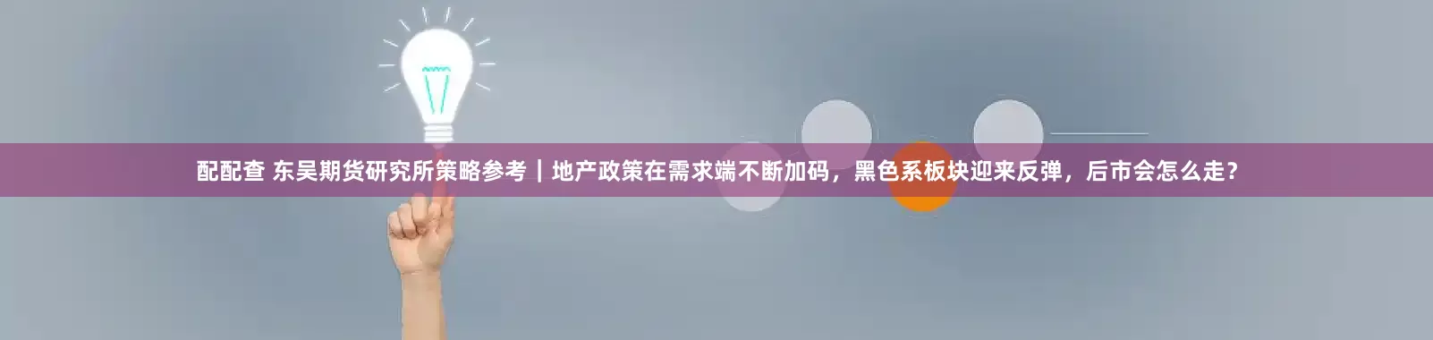 配配查 东吴期货研究所策略参考｜地产政策在需求端不断加码，黑色系板块迎来反弹，后市会怎么走？