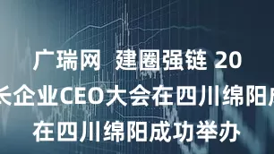 广瑞网  建圈强链 2025高成长企业CEO大会在四川绵阳成功举办