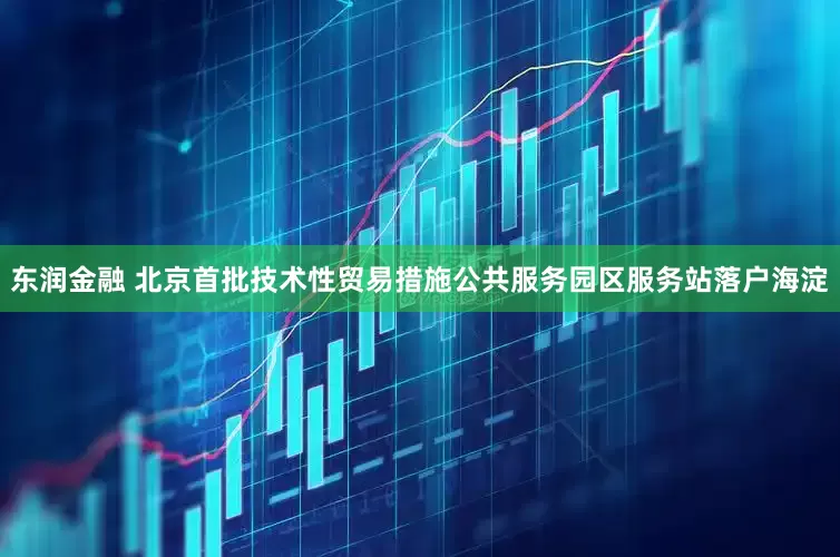 东润金融 北京首批技术性贸易措施公共服务园区服务站落户海淀
