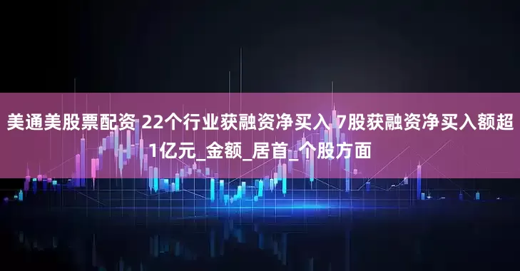 美通美股票配资 22个行业获融资净买入 7股获融资净买入额超1亿元_金额_居首_个股方面
