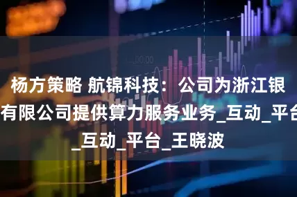 杨方策略 航锦科技：公司为浙江银盾云科技有限公司提供算力服务业务_互动_平台_王晓波