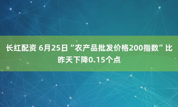 长红配资 6月25日“农产品批发价格200指数”比昨天下降0.15个点