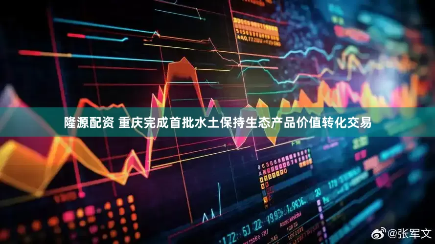 隆源配资 重庆完成首批水土保持生态产品价值转化交易