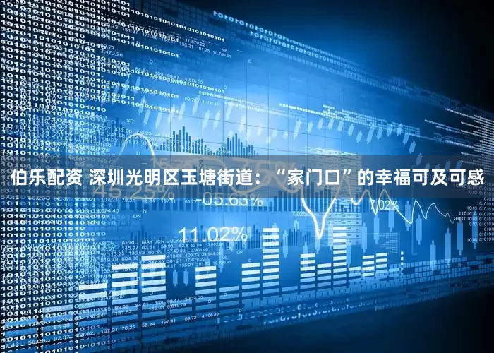 伯乐配资 深圳光明区玉塘街道：“家门口”的幸福可及可感