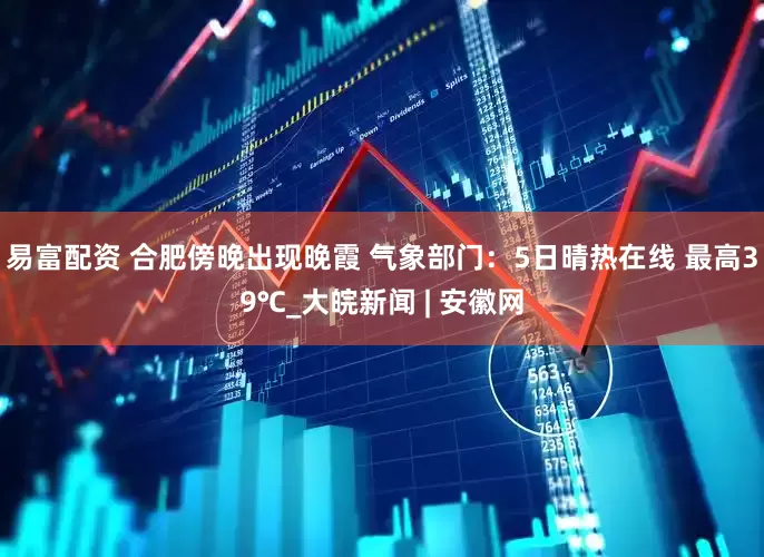 易富配资 合肥傍晚出现晚霞 气象部门：5日晴热在线 最高39℃_大皖新闻 | 安徽网