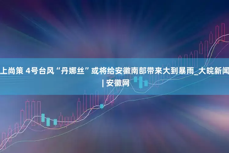 上尚策 ﻿4号台风“丹娜丝”或将给安徽南部带来大到暴雨_大皖新闻 | 安徽网