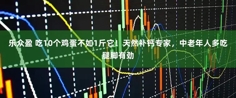 乐众盈 吃10个鸡蛋不如1斤它！天然补钙专家，中老年人多吃腿脚有劲