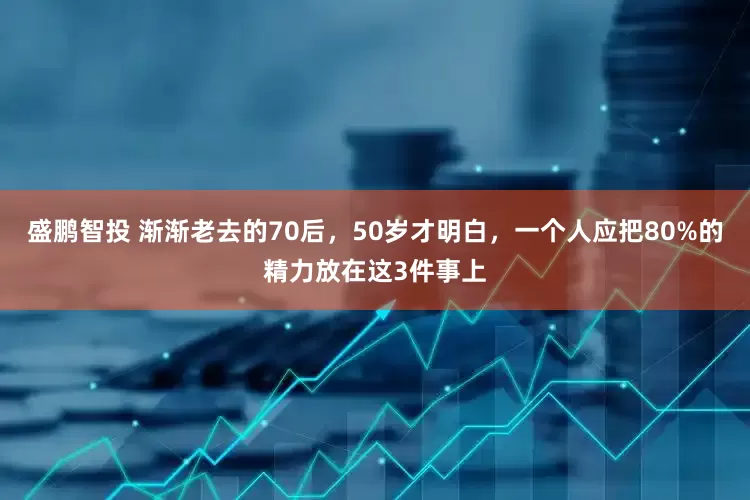 盛鹏智投 渐渐老去的70后，50岁才明白，一个人应把80%的精力放在这3件事上