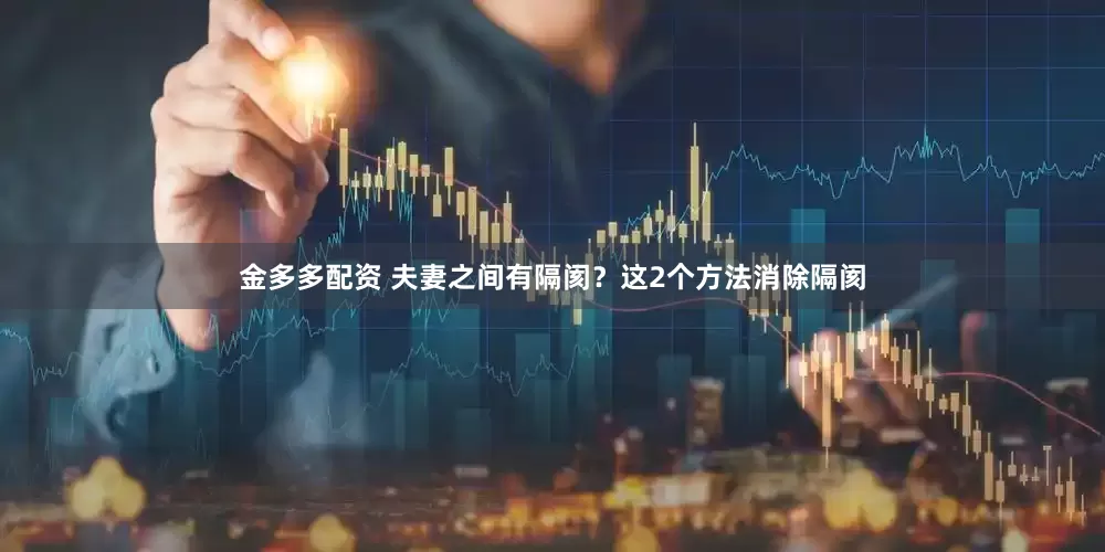 金多多配资 夫妻之间有隔阂？这2个方法消除隔阂