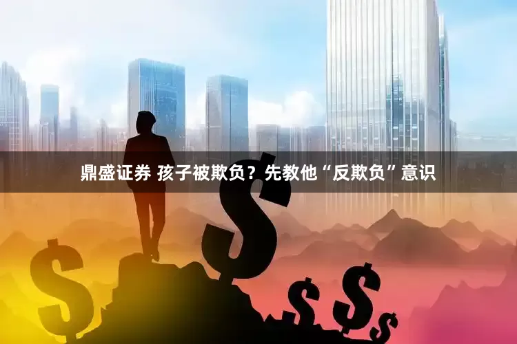 鼎盛证券 孩子被欺负？先教他“反欺负”意识