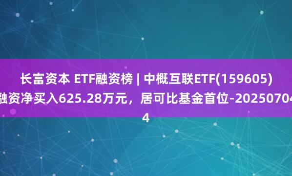长富资本 ETF融资榜 | 中概互联ETF(159605)融资净买入625.28万元，居可比基金首位-20250704