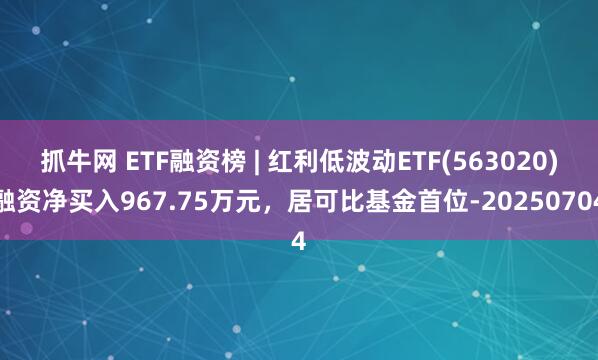 抓牛网 ETF融资榜 | 红利低波动ETF(563020)融资净买入967.75万元，居可比基金首位-20250704