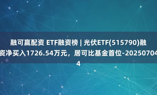 融可赢配资 ETF融资榜 | 光伏ETF(515790)融资净买入1726.54万元，居可比基金首位-20250704