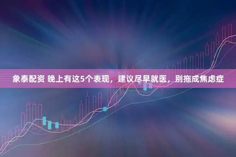 象泰配资 晚上有这5个表现，建议尽早就医，别拖成焦虑症