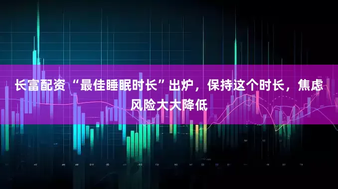 长富配资 “最佳睡眠时长”出炉，保持这个时长，焦虑风险大大降低