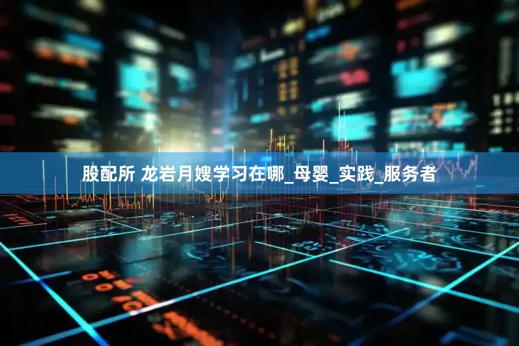 股配所 龙岩月嫂学习在哪_母婴_实践_服务者
