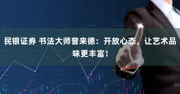 民银证券 书法大师曾来德：开放心态，让艺术品味更丰富！