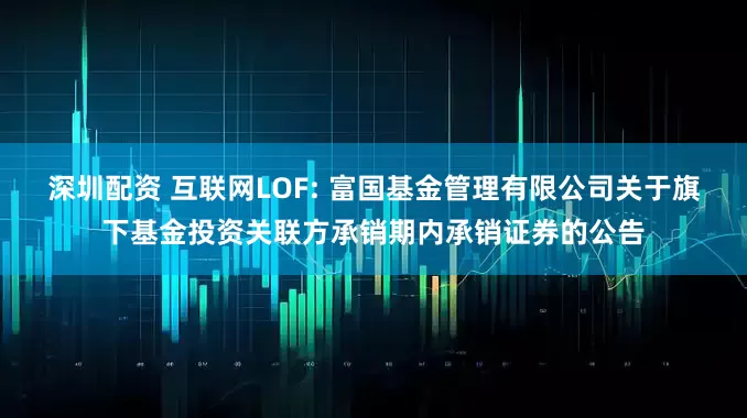 深圳配资 互联网LOF: 富国基金管理有限公司关于旗下基金投资关联方承销期内承销证券的公告