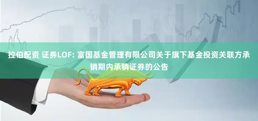 拉伯配资 证券LOF: 富国基金管理有限公司关于旗下基金投资关联方承销期内承销证券的公告