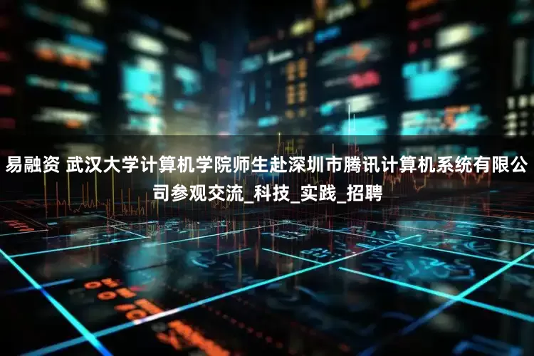 易融资 武汉大学计算机学院师生赴深圳市腾讯计算机系统有限公司参观交流_科技_实践_招聘
