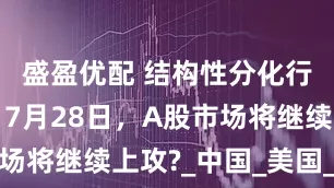 盛盈优配 结构性分化行情开启，7月28日，A股市场将继续上攻?_中国_美国_软件