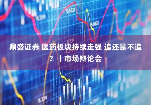 鼎盛证券 医药板块持续走强 追还是不追？丨市场辩论会