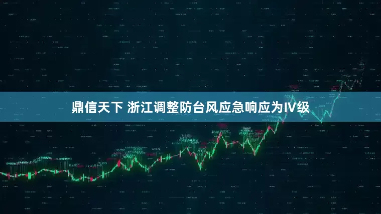 鼎信天下 浙江调整防台风应急响应为Ⅳ级