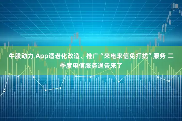 牛股动力 App适老化改造、推广“来电来信免打扰”服务 二季度电信服务通告来了
