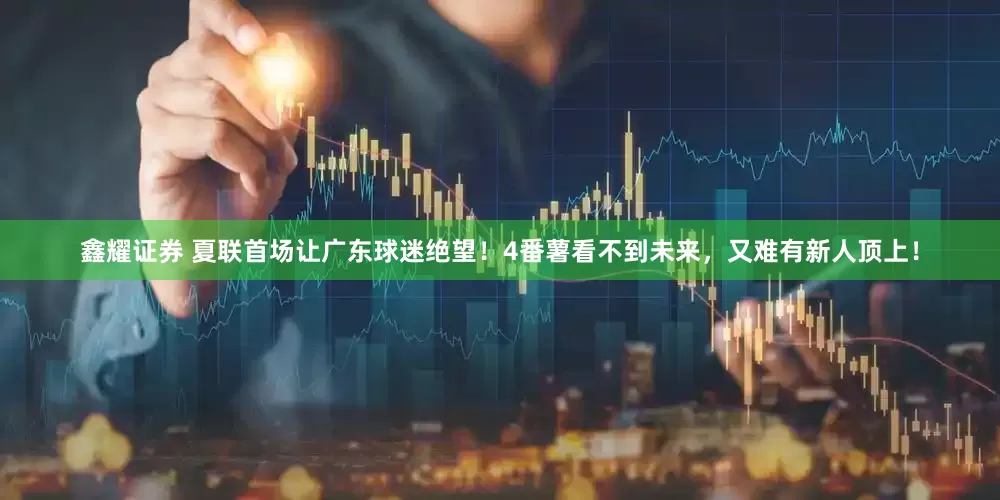 鑫耀证券 夏联首场让广东球迷绝望！4番薯看不到未来，又难有新人顶上！