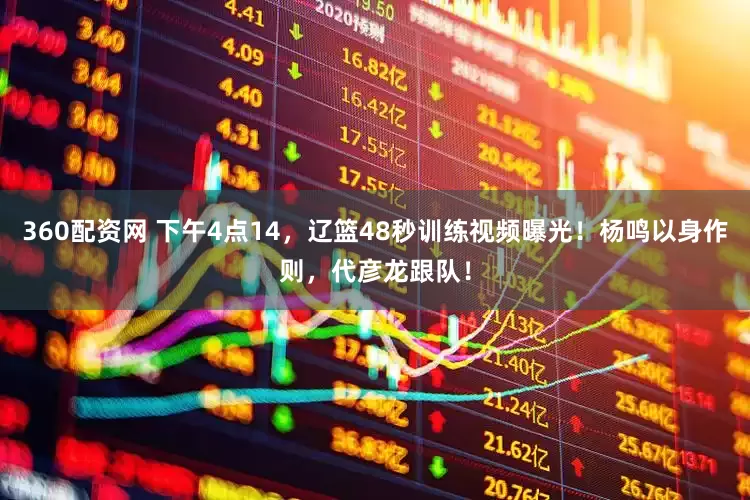 360配资网 下午4点14，辽篮48秒训练视频曝光！杨鸣以身作则，代彦龙跟队！
