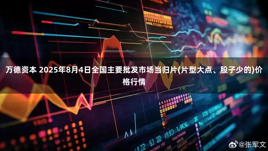 万德资本 2025年8月4日全国主要批发市场当归片(片型大点、股子少的)价格行情