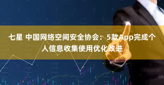 七星 中国网络空间安全协会：5款App完成个人信息收集使用优化改进