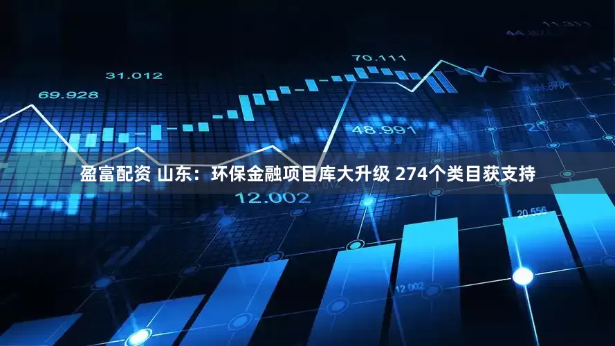 盈富配资 山东：环保金融项目库大升级 274个类目获支持