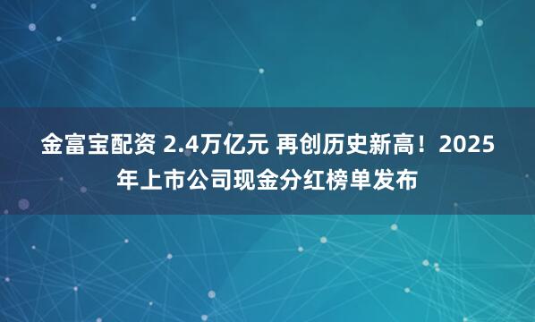 金富宝配资 2.4万亿元 再创历史新高！2025年上市公司现金分红榜单发布