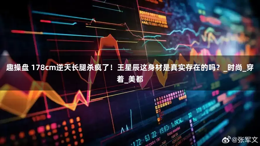 趣操盘 178cm逆天长腿杀疯了!王星辰这身材是真实存在的吗?_时尚_穿着_美都