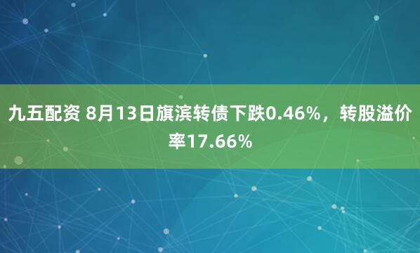 九五配资 8月13日旗滨转债下跌0.46%，转股溢价率17.66%