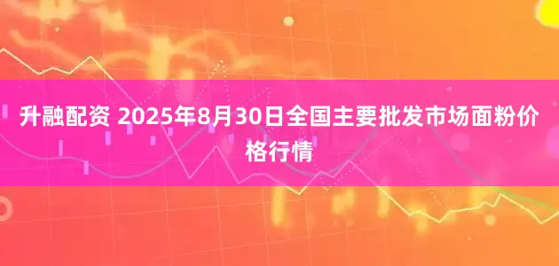 升融配资 2025年8月30日全国主要批发市场面粉价格行情