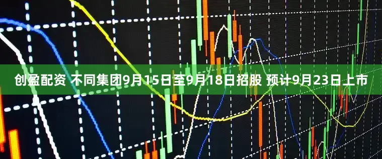 创盈配资 不同集团9月15日至9月18日招股 预计9月23日上市
