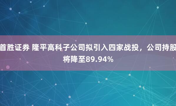 首胜证券 隆平高科子公司拟引入四家战投，公司持股将降至89.94%