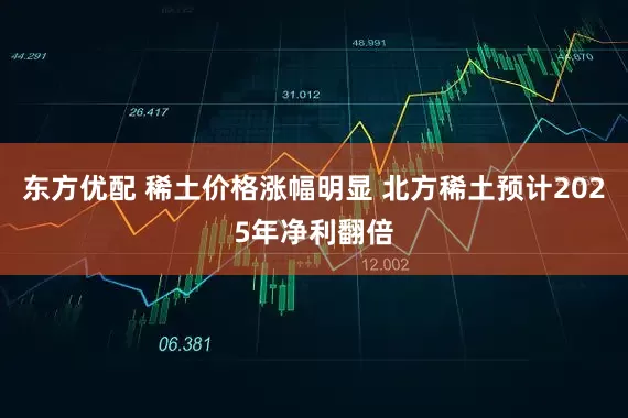 东方优配 稀土价格涨幅明显 北方稀土预计2025年净利翻倍