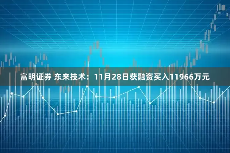 富明证券 东来技术：11月28日获融资买入11966万元