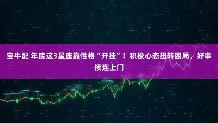 宝牛配 年底这3星座靠性格“开挂”！积极心态扭转困局，好事接连上门