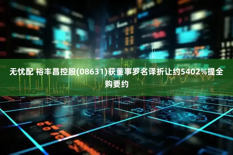 无忧配 裕丰昌控股(08631)获董事罗名译折让约5402%提全购要约