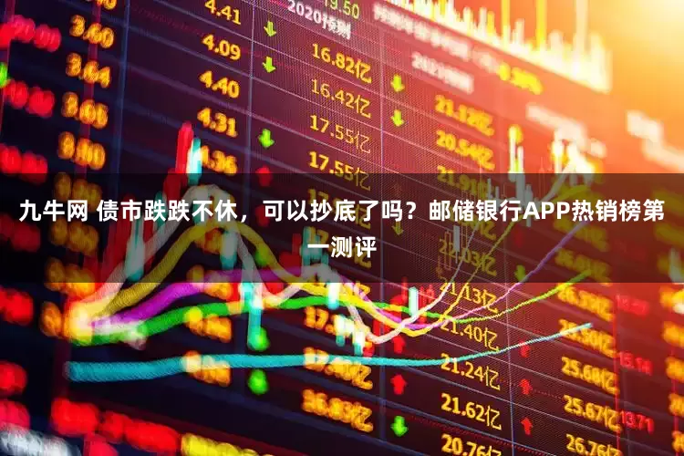 九牛网 债市跌跌不休,可以抄底了吗?邮储银行APP热销榜第一测评