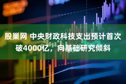 股巢网 中央财政科技支出预计首次破4000亿，向基础研究倾斜