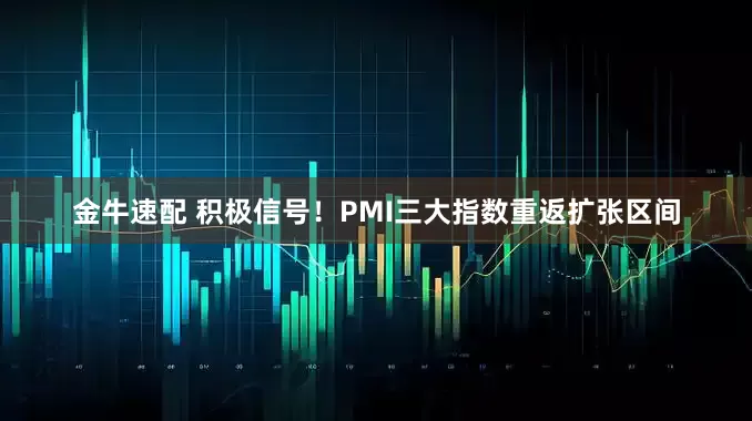 金牛速配 积极信号！PMI三大指数重返扩张区间